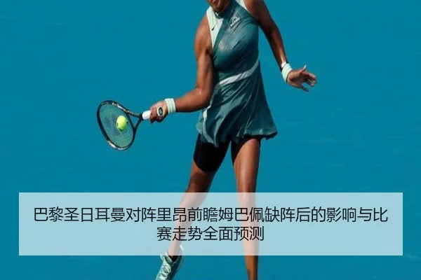 巴黎圣日耳曼对阵里昂前瞻姆巴佩缺阵后的影响与比赛走势全面预测