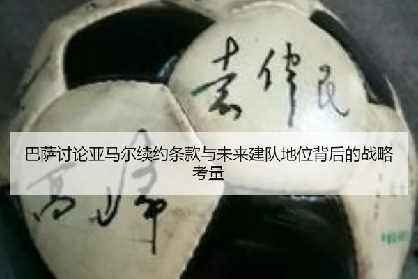巴萨讨论亚马尔续约条款与未来建队地位背后的战略考量
