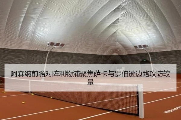 阿森纳前瞻对阵利物浦聚焦萨卡与罗伯逊边路攻防较量