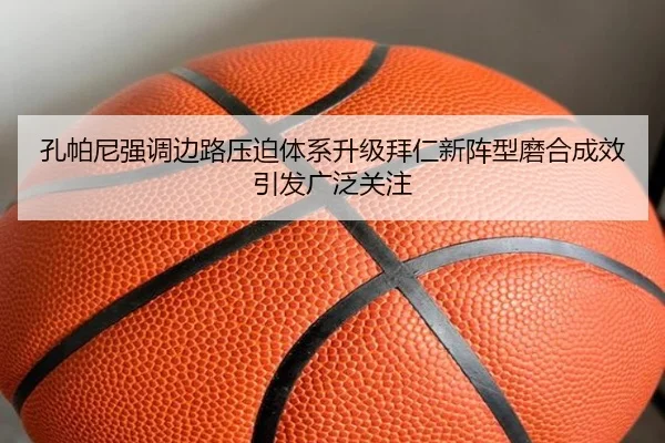 孔帕尼强调边路压迫体系升级拜仁新阵型磨合成效引发广泛关注